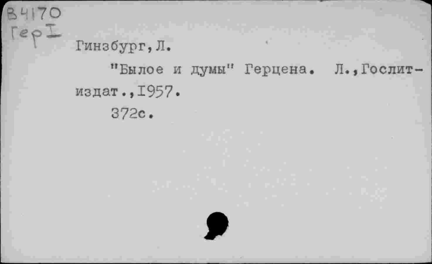 ﻿ВЧ17О
ГеоЪ
Гинзбург,Л.
’’Былое и думы” Герцена. Л.,Гослитиздат., 1957.
372с.